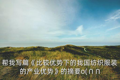幫我寫篇《比較優(yōu)勢(shì)下的我國紡織服裝的產(chǎn)業(yè)優(yōu)勢(shì)》的摘要o(∩∩