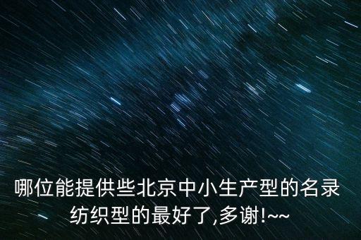 哪位能提供些北京中小生產(chǎn)型的名錄 紡織型的最好了,多謝!~~