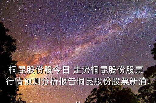桐昆股份股今日 走勢(shì)桐昆股份股票 行情預(yù)測(cè)分析報(bào)告桐昆股份股票新消...