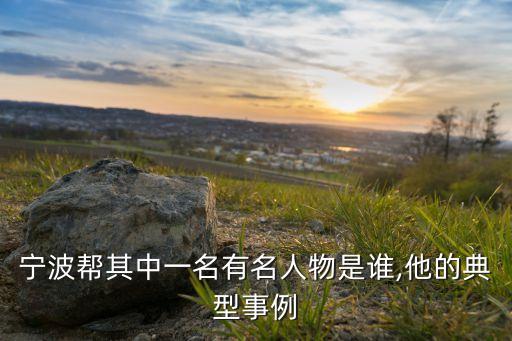 寧波幫其中一名有名人物是誰,他的典型事例