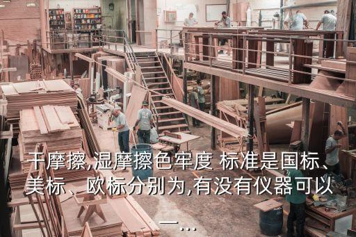 干摩擦,濕摩擦色牢度 標準是國標、 美標、歐標分別為,有沒有儀器可以一...