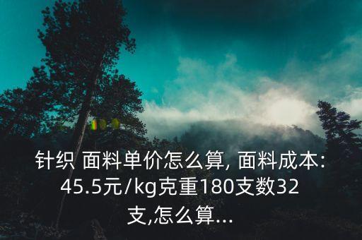 針織 面料單價怎么算, 面料成本:45.5元/kg克重180支數(shù)32支,怎么算...