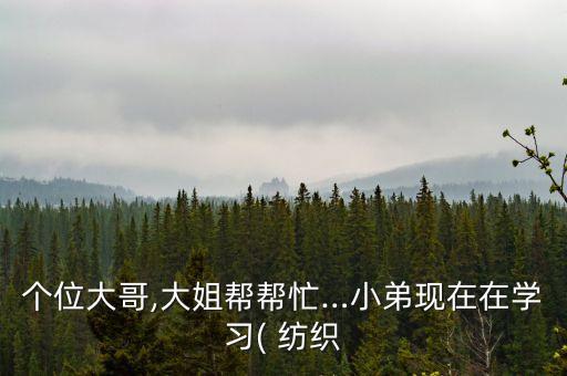 個位大哥,大姐幫幫忙…小弟現(xiàn)在在學(xué)習(xí)( 紡織