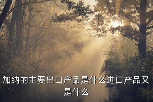 加納的主要出口產(chǎn)品是什么進(jìn)口產(chǎn)品又是什么