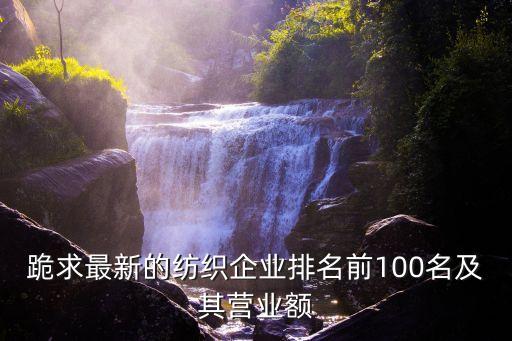 跪求最新的紡織企業(yè)排名前100名及其營業(yè)額