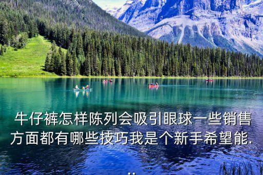  牛仔褲怎樣陳列會(huì)吸引眼球一些銷售方面都有哪些技巧我是個(gè)新手希望能...