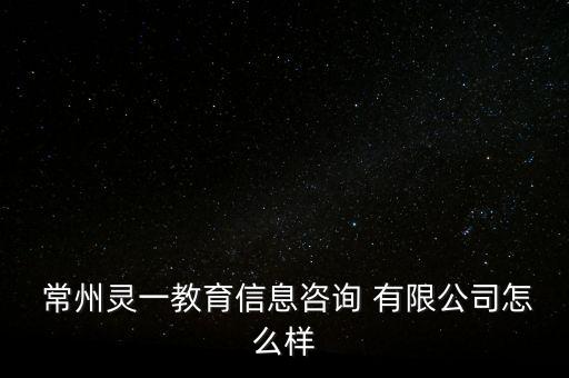  常州靈一教育信息咨詢 有限公司怎么樣