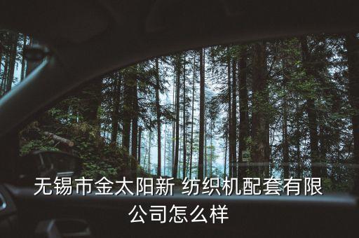  無錫市金太陽新 紡織機(jī)配套有限 公司怎么樣