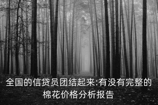 全國的信貸員團(tuán)結(jié)起來:有沒有完整的棉花價(jià)格分析報(bào)告