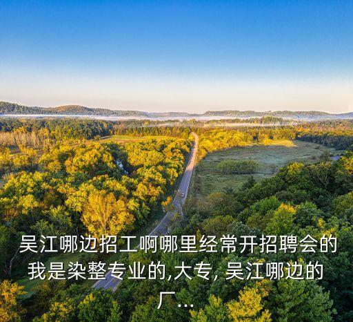 吳江哪邊招工啊哪里經(jīng)常開招聘會的我是染整專業(yè)的,大專, 吳江哪邊的廠...