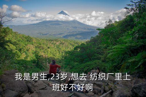 我是男生,23歲,想去 紡織廠里上班好不好啊