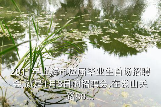 2011年上海市應屆畢業(yè)生首場招聘會,就是1月8日的招聘會,在婁山關路88...
