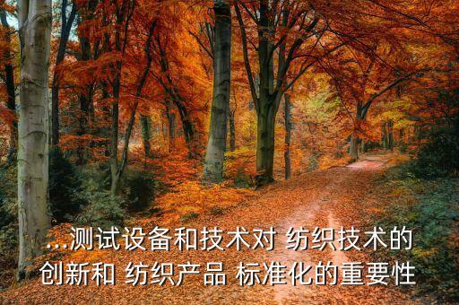 ...測試設(shè)備和技術(shù)對 紡織技術(shù)的創(chuàng)新和 紡織產(chǎn)品 標(biāo)準(zhǔn)化的重要性