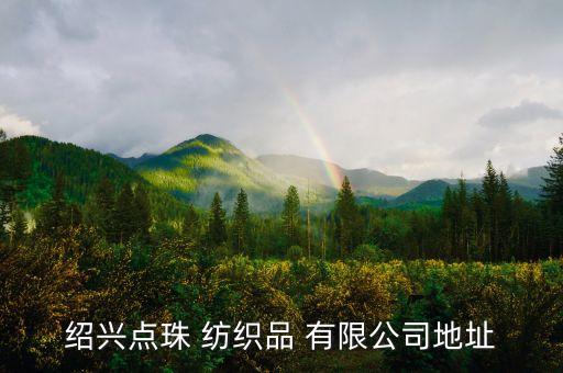 紹興點(diǎn)珠 紡織品 有限公司地址
