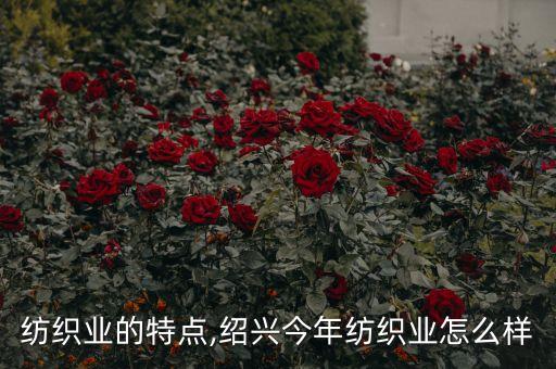 紹興紡織業(yè)的特點(diǎn),紹興今年紡織業(yè)怎么樣