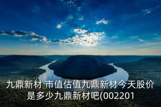 九鼎新材 市值估值九鼎新材今天股價是多少九鼎新材吧(002201