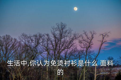 什么是免燙面料,液氨免燙面料優(yōu)缺點