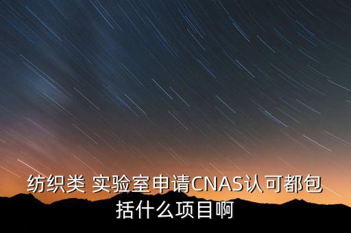 紡織類 實(shí)驗(yàn)室申請CNAS認(rèn)可都包括什么項(xiàng)目啊