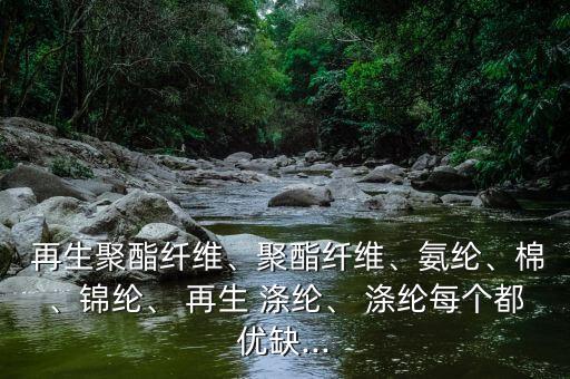  再生聚酯纖維、聚酯纖維、氨綸、棉、錦綸、 再生 滌綸、 滌綸每個都優(yōu)缺...