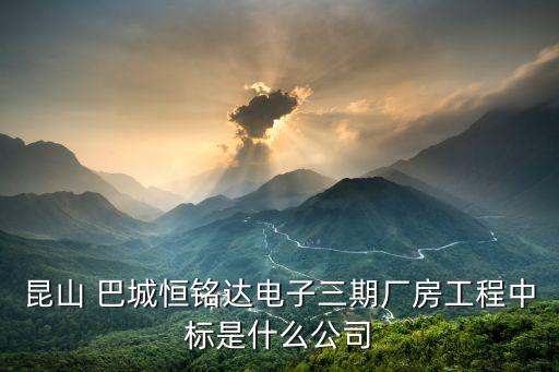 昆山 巴城恒銘達(dá)電子三期廠房工程中標(biāo)是什么公司