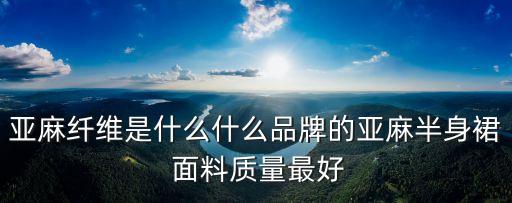 亞麻纖維是什么什么品牌的亞麻半身裙 面料質(zhì)量最好