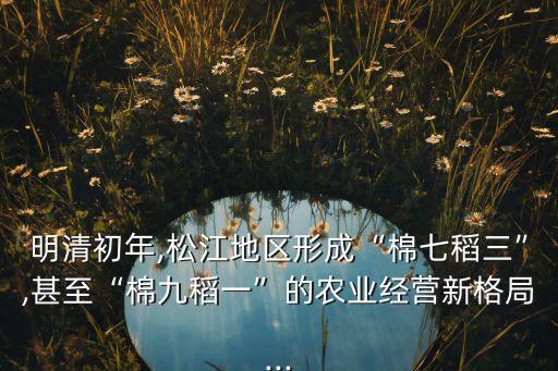 明清初年,松江地區(qū)形成“棉七稻三”,甚至“棉九稻一”的農(nóng)業(yè)經(jīng)營新格局...