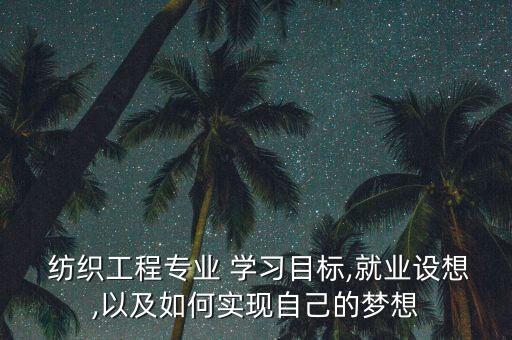  紡織工程專業(yè) 學(xué)習(xí)目標(biāo),就業(yè)設(shè)想,以及如何實現(xiàn)自己的夢想