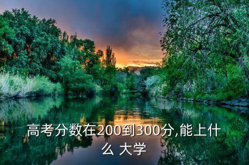 高考分數(shù)在200到300分,能上什么 大學
