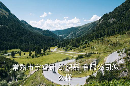  常熟市宇睿針 紡織品 有限公司怎么樣