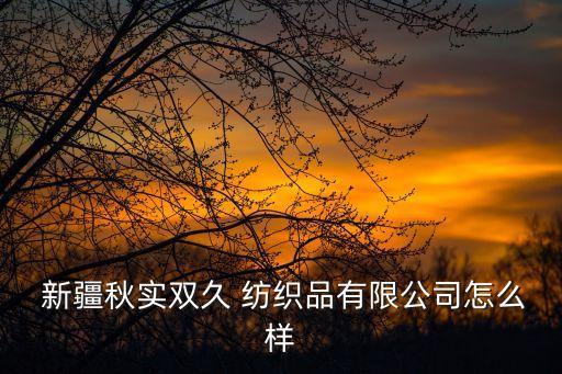  新疆秋實雙久 紡織品有限公司怎么樣