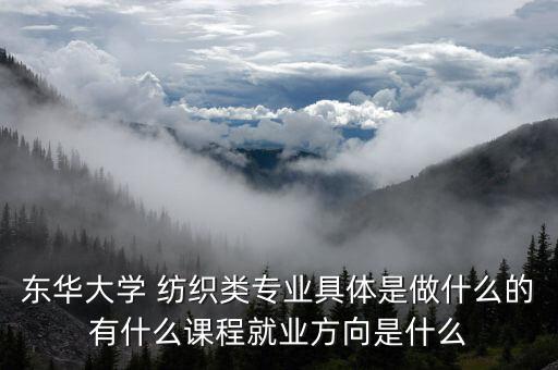 東華大學(xué) 紡織類專業(yè)具體是做什么的有什么課程就業(yè)方向是什么