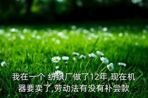 我在一個(gè) 紡織廠做了12年,現(xiàn)在機(jī)器要賣了,勞動(dòng)法有沒(méi)有補(bǔ)嘗款