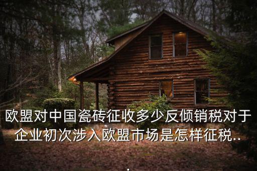歐盟對(duì)中國瓷磚征收多少反傾銷稅對(duì)于企業(yè)初次涉入歐盟市場是怎樣征稅...