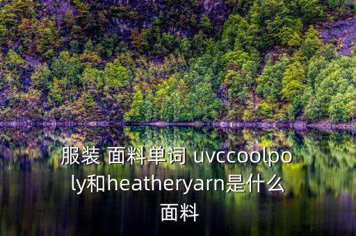 服裝 面料單詞 uvccoolpoly和heatheryarn是什么 面料