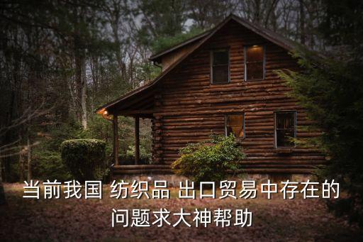 當(dāng)前我國 紡織品 出口貿(mào)易中存在的問題求大神幫助