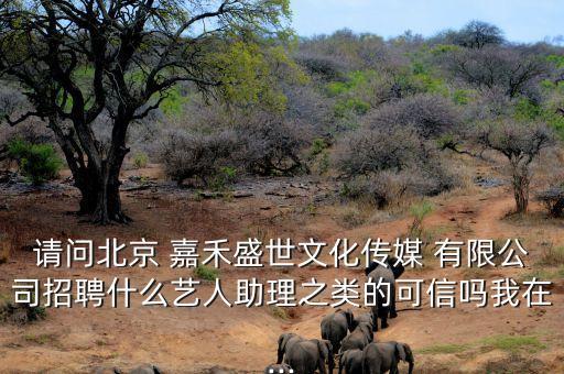 請問北京 嘉禾盛世文化傳媒 有限公司招聘什么藝人助理之類的可信嗎我在...