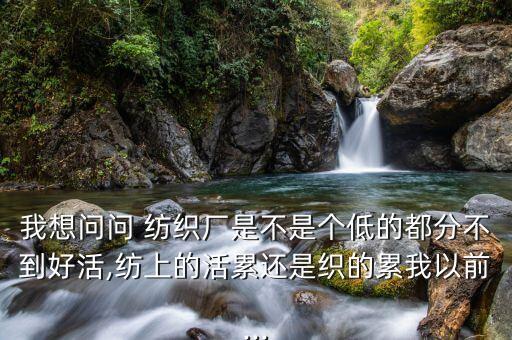 我想問問 紡織廠是不是個低的都分不到好活,紡上的活累還是織的累我以前...