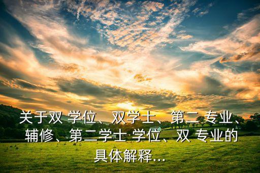 關(guān)于雙 學(xué)位、雙學(xué)士、第二 專(zhuān)業(yè)、 輔修、第二學(xué)士 學(xué)位、雙 專(zhuān)業(yè)的具體解釋...