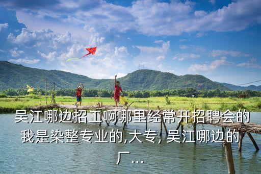  吳江哪邊招工啊哪里經(jīng)常開招聘會的我是染整專業(yè)的,大專, 吳江哪邊的廠...