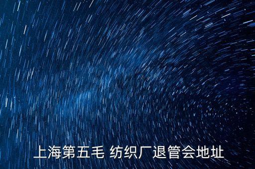  上海第五毛 紡織廠退管會地址