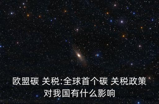 歐盟碳 關(guān)稅:全球首個(gè)碳 關(guān)稅政策對(duì)我國有什么影響