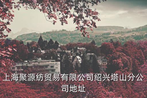 上海聚源紡貿(mào)易有限公司紹興塔山分公司地址