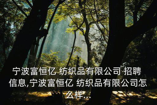 寧波富恒億 紡織品有限公司 招聘 信息,寧波富恒億 紡織品有限公司怎么樣...