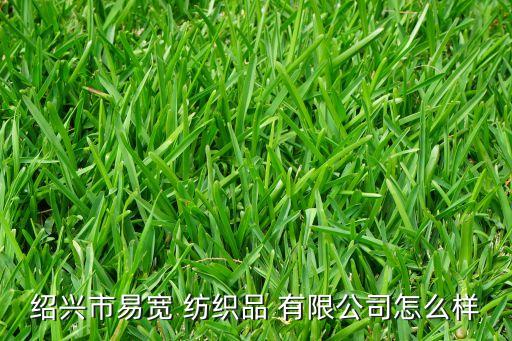 紹興市易寬 紡織品 有限公司怎么樣