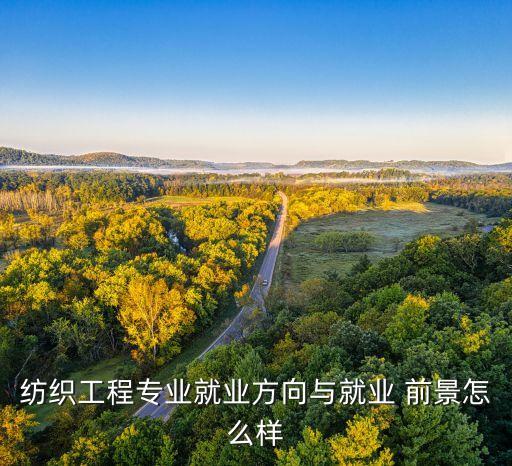 紡織工程專業(yè)就業(yè)方向與就業(yè) 前景怎么樣