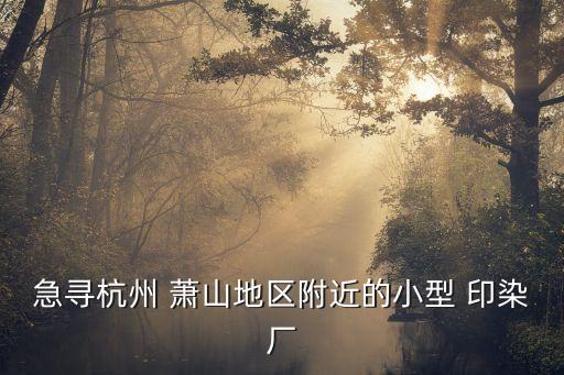 急尋杭州 蕭山地區(qū)附近的小型 印染廠