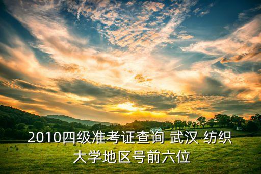 2010四級準考證查詢 武漢 紡織 大學地區(qū)號前六位