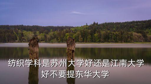  紡織學(xué)科是蘇州大學(xué)好還是江南大學(xué)好不要提東華大學(xué)