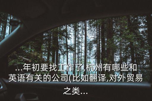 ...年初要找工作了,杭州有哪些和英語(yǔ)有關(guān)的公司(比如翻譯,對(duì)外貿(mào)易之類...