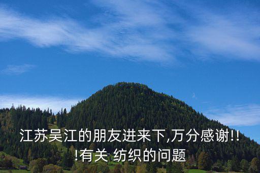 江蘇吳江的朋友進來下,萬分感謝!!!有關 紡織的問題